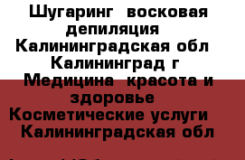 Шугаринг, восковая депиляция - Калининградская обл., Калининград г. Медицина, красота и здоровье » Косметические услуги   . Калининградская обл.